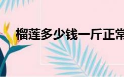 榴莲多少钱一斤正常（榴莲多少钱一斤）