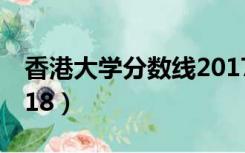香港大学分数线2017年（香港大学分数线2018）