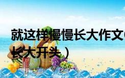 就这样慢慢长大作文600字初三（就这样慢慢长大开头）