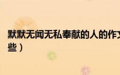 默默无闻无私奉献的人的作文（默默无闻 无私奉献的人有哪些）