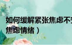 如何缓解紧张焦虑不安的情绪（如何缓解紧张焦虑情绪）