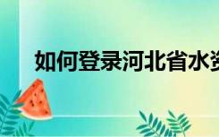 如何登录河北省水资源税信息管理系统