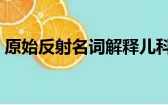 原始反射名词解释儿科（原始反射名词解释）