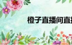 橙子直播间直播（橙子直播）