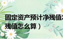 固定资产预计净残值怎么算（固定资产预计净残值怎么算）