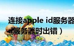 连接apple id服务器出错最新（连接apple id服务器时出错）