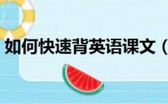 如何快速背英语课文（如何快速背英语课文）