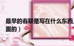最早的春联是写在什么东西上的（最早的春联是写在什么上面的）