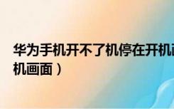 华为手机开不了机停在开机画面（华为手机开不了机停在开机画面）