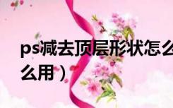 ps减去顶层形状怎么用（ps减去顶层形状怎么用）