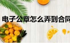 电子公章怎么弄到合同上（电子公章生成器）