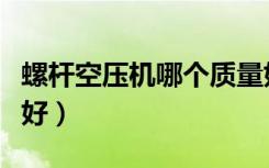 螺杆空压机哪个质量好（螺杆空压机哪个品牌好）