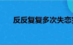反反复复多次失恋完整版（反反复复）