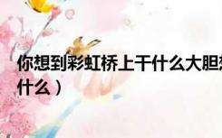 你想到彩虹桥上干什么大胆想象一年级（你想到彩虹桥上干什么）