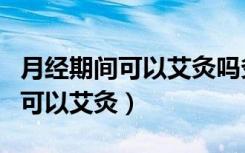 月经期间可以艾灸吗灸肚子可以吗（月经期间可以艾灸）