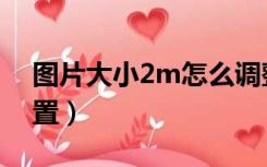 图片大小2m怎么调整（图片大小2m怎么设置）
