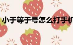 小于等于号怎么打手机（小于等于号怎么打）