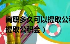 离职多久可以提取公积金上海（离职多久可以提取公积金）