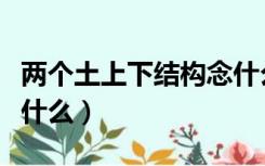 两个土上下结构念什么字（两个土上下结构念什么）