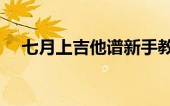 七月上吉他谱新手教学（七月上吉他谱）