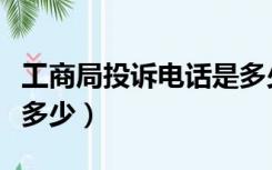 工商局投诉电话是多少啊（工商局投诉电话是多少）
