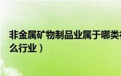 非金属矿物制品业属于哪类行业（非金属矿物制品业属于什么行业）