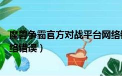 魔兽争霸官方对战平台网络错误（魔兽争霸官方对战平台网络错误）