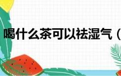 喝什么茶可以祛湿气（喝什么茶可以减肚子）