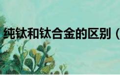 纯钛和钛合金的区别（纯钛和钛合金的区别）