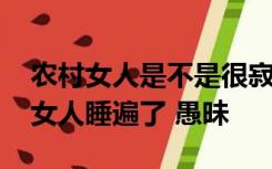 农村女人是不是很寂寞 一个医生竟然把村里女人睡遍了 愚昧