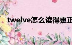 twelve怎么读得更正确（twelve怎么读）