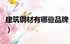 建筑钢材有哪些品牌（建筑钢材有哪些优缺点）