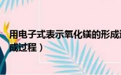 用电子式表示氧化镁的形成过程（用电子式表示氧化镁的形成过程）