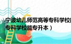 宁波幼儿师范高等专科学校能专升本吗（宁波幼儿师范高等专科学校能专升本）