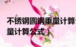 不锈钢圆钢重量计算公式304（不锈钢圆钢重量计算公式）