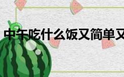 中午吃什么饭又简单又好吃（中午吃什么饭）