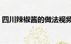 四川辣椒酱的做法视频（四川辣椒酱的做法）