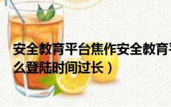 安全教育平台焦作安全教育平台（焦作市安全教育平台为什么登陆时间过长）