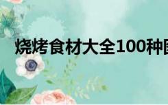 烧烤食材大全100种图片（烧烤食材大全）