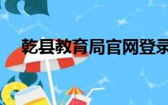 乾县教育局官网登录（乾县教育局官网）