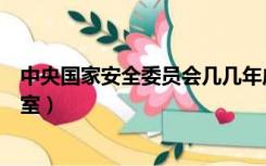中央国家安全委员会几几年成立（中央国家安全委员会办公室）