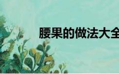 腰果的做法大全（腰果的做法）