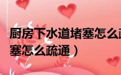厨房下水道堵塞怎么疏通视频（厨房下水道堵塞怎么疏通）