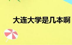 大连大学是几本啊（大连大学是几本）