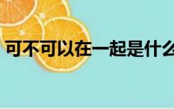 可不可以在一起是什么歌（可不可以在一起）