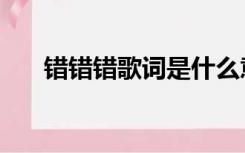 错错错歌词是什么意思（错错错歌词）
