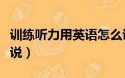 训练听力用英语怎么说（听力练习用英语怎么说）
