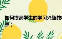 如何提高学生的学习兴趣教学反思（如何提高学生的学习效率）