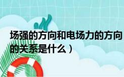 场强的方向和电场力的方向（电场中场强方向与电场力方向的关系是什么）