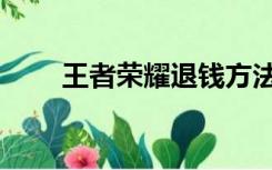 王者荣耀退钱方法（王者荣耀退钱）
